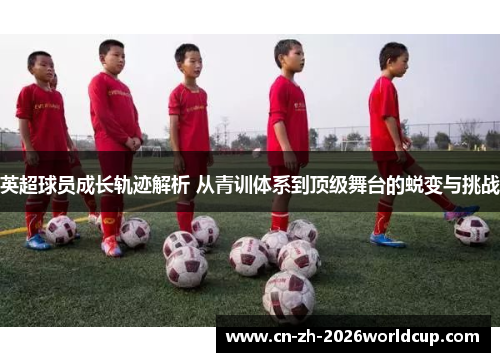 英超球员成长轨迹解析 从青训体系到顶级舞台的蜕变与挑战