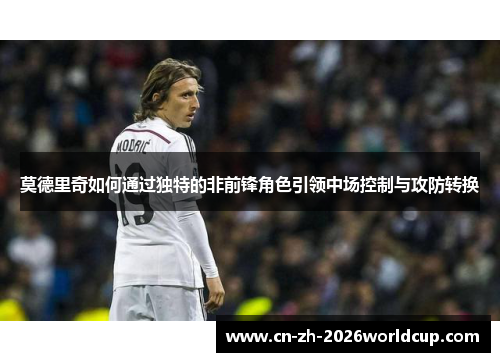 莫德里奇如何通过独特的非前锋角色引领中场控制与攻防转换