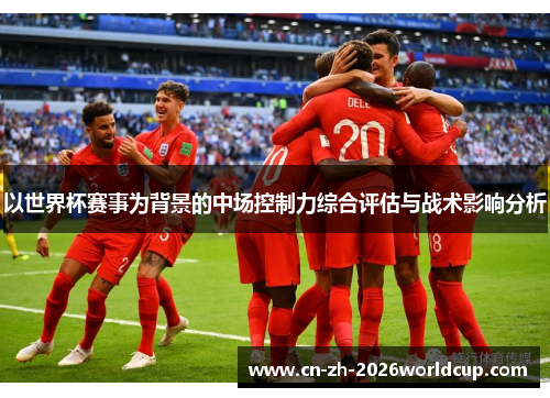 以世界杯赛事为背景的中场控制力综合评估与战术影响分析