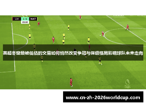 英超冬窗最被低估的交易如何悄然改变争冠与保级格局影响球队未来走向