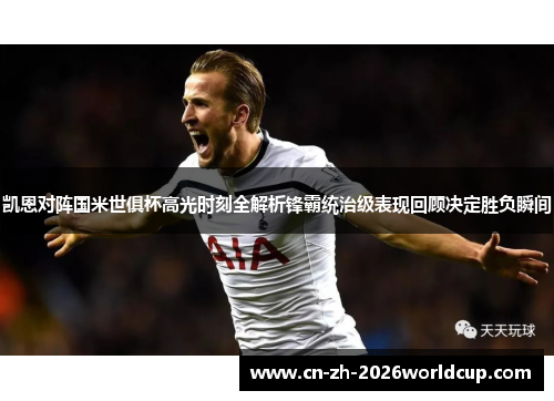 凯恩对阵国米世俱杯高光时刻全解析锋霸统治级表现回顾决定胜负瞬间