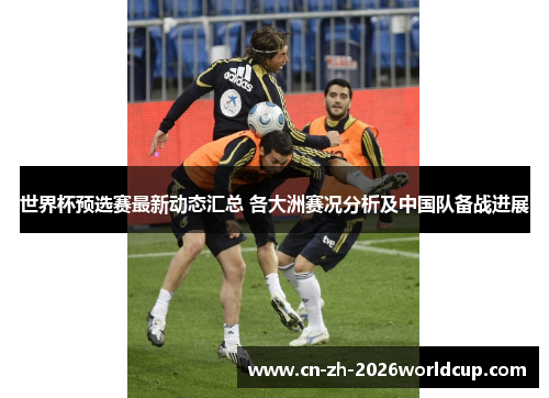 世界杯预选赛最新动态汇总 各大洲赛况分析及中国队备战进展