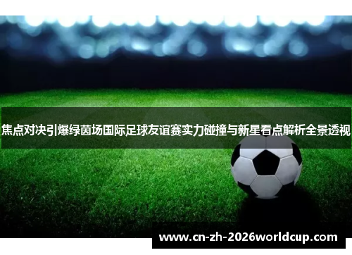 焦点对决引爆绿茵场国际足球友谊赛实力碰撞与新星看点解析全景透视