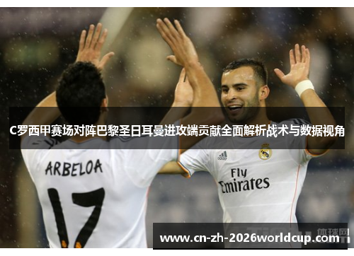 C罗西甲赛场对阵巴黎圣日耳曼进攻端贡献全面解析战术与数据视角