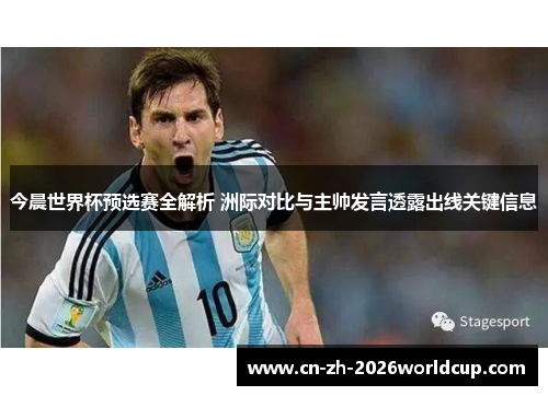 今晨世界杯预选赛全解析 洲际对比与主帅发言透露出线关键信息 今晨世界杯预选赛全解析 洲际对比与主帅发言透露出线关键信息