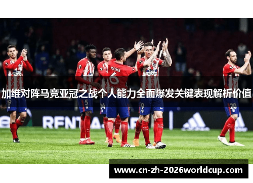 加维对阵马竞亚冠之战个人能力全面爆发关键表现解析价值