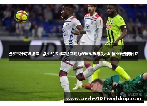 巴尔韦德对阵里昂一战中的法甲攻防影响力深度解析与战术价值比赛走向评估