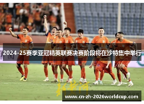 2024-25赛季亚冠精英联赛决赛阶段将在沙特集中举行