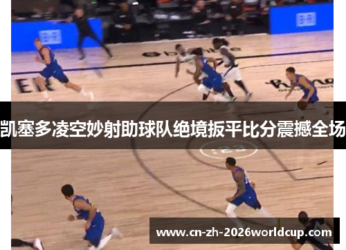 凯塞多凌空妙射助球队绝境扳平比分震撼全场