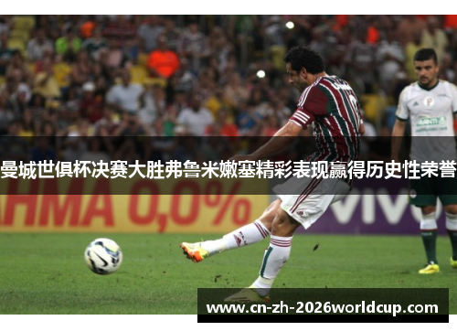 曼城世俱杯决赛大胜弗鲁米嫩塞精彩表现赢得历史性荣誉 曼城世俱杯决赛大胜弗鲁米嫩塞精彩表现赢得历史性荣誉