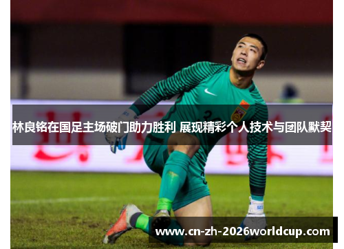 林良铭在国足主场破门助力胜利 展现精彩个人技术与团队默契 林良铭在国足主场破门助力胜利 展现精彩个人技术与团队默契