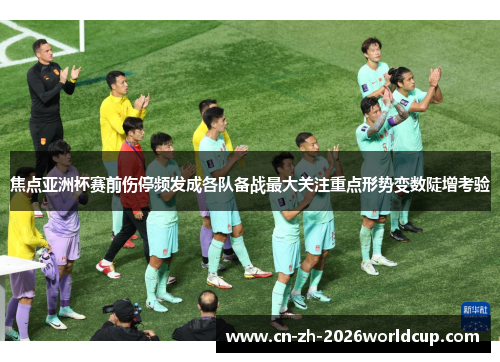 焦点亚洲杯赛前伤停频发成各队备战最大关注重点形势变数陡增考验 焦点亚洲杯赛前伤停频发成各队备战最大关注重点形势变数陡增考验