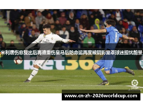米利唐伤愈复出后再遭重伤皇马后防命运再度被阴影笼罩球迷担忧前景 米利唐伤愈复出后再遭重伤皇马后防命运再度被阴影笼罩球迷担忧前景