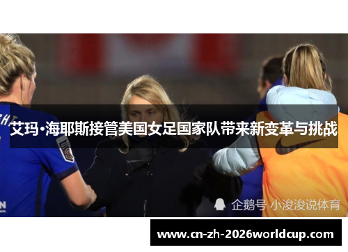 艾玛·海耶斯接管美国女足国家队带来新变革与挑战 艾玛·海耶斯接管美国女足国家队带来新变革与挑战