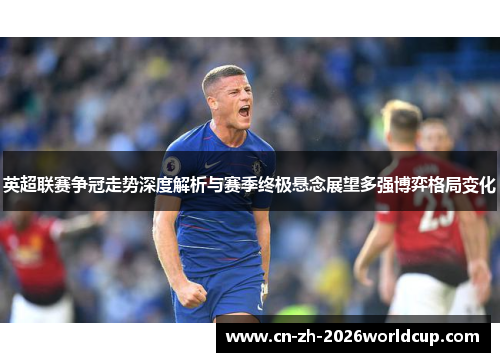 英超联赛争冠走势深度解析与赛季终极悬念展望多强博弈格局变化 英超联赛争冠走势深度解析与赛季终极悬念展望多强博弈格局变化