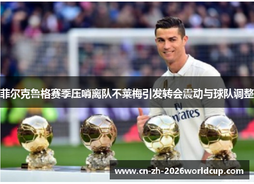 菲尔克鲁格赛季压哨离队不莱梅引发转会震动与球队调整 菲尔克鲁格赛季压哨离队不莱梅引发转会震动与球队调整