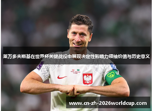 莱万多夫斯基在世界杯关键战役中展现决定性影响力领袖价值与历史意义 莱万多夫斯基在世界杯关键战役中展现决定性影响力领袖价值与历史意义