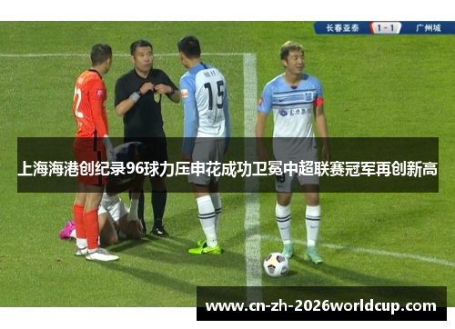 上海海港创纪录96球力压申花成功卫冕中超联赛冠军再创新高 上海海港创纪录96球力压申花成功卫冕中超联赛冠军再创新高