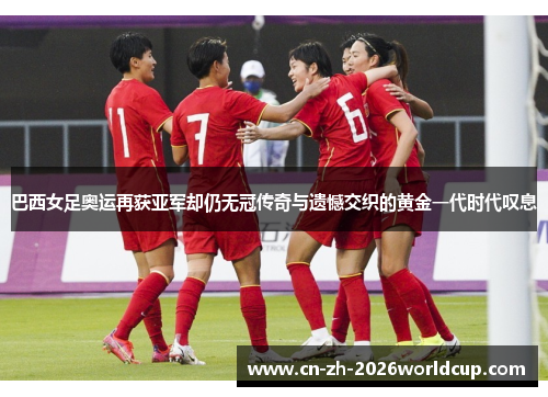 巴西女足奥运再获亚军却仍无冠传奇与遗憾交织的黄金一代时代叹息 巴西女足奥运再获亚军却仍无冠传奇与遗憾交织的黄金一代时代叹息