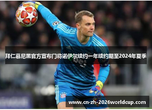 拜仁慕尼黑官方宣布门将诺伊尔续约一年续约期至2024年夏季 拜仁慕尼黑官方宣布门将诺伊尔续约一年续约期至2024年夏季