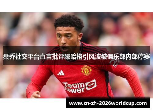 桑乔社交平台直言批评滕哈格引风波被俱乐部内部停赛 桑乔社交平台直言批评滕哈格引风波被俱乐部内部停赛