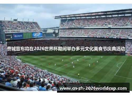 费城宣布将在2026世界杯期间举办多元文化美食节庆典活动 费城宣布将在2026世界杯期间举办多元文化美食节庆典活动