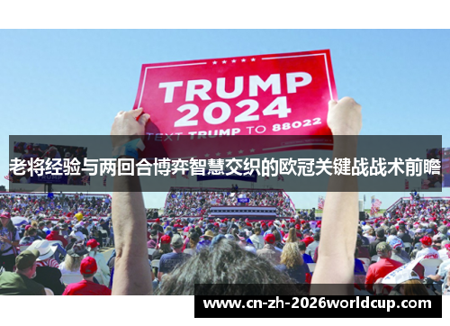 老将经验与两回合博弈智慧交织的欧冠关键战战术前瞻 老将经验与两回合博弈智慧交织的欧冠关键战战术前瞻