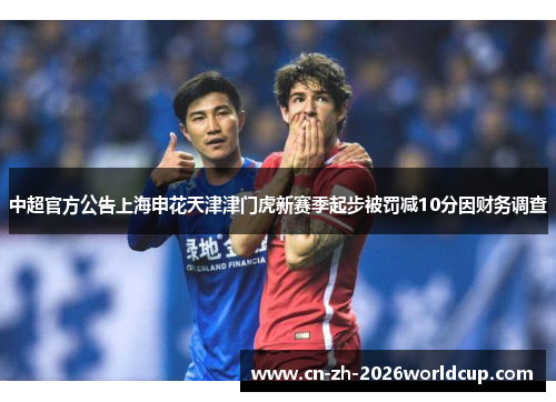 中超官方公告上海申花天津津门虎新赛季起步被罚减10分因财务调查