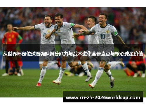 从世界杯定位球看强队得分能力与战术进化全景盘点与核心球星价值