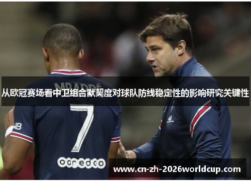 从欧冠赛场看中卫组合默契度对球队防线稳定性的影响研究关键性 从欧冠赛场看中卫组合默契度对球队防线稳定性的影响研究关键性