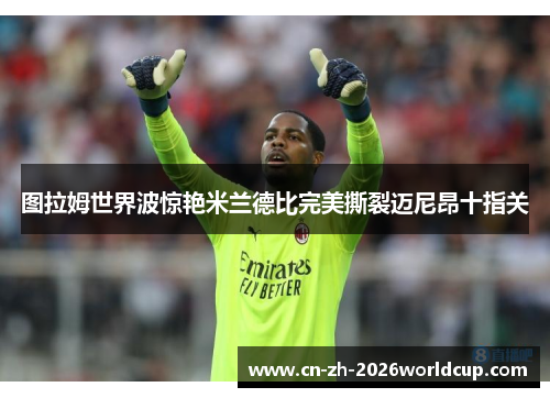 图拉姆世界波惊艳米兰德比完美撕裂迈尼昂十指关 图拉姆世界波惊艳米兰德比完美撕裂迈尼昂十指关