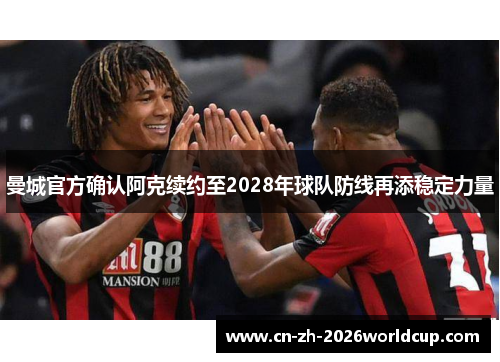 曼城官方确认阿克续约至2028年球队防线再添稳定力量 曼城官方确认阿克续约至2028年球队防线再添稳定力量